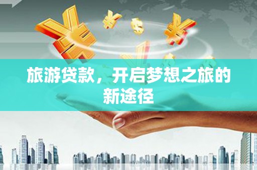 尼玛旅游贷款，开启梦想之旅的新途径