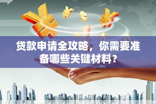 尼玛贷款申请全攻略，你需要准备哪些关键材料？