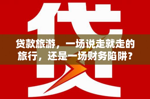 尼玛贷款旅游，一场说走就走的旅行，还是一场财务陷阱？