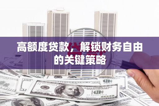尼玛高额度贷款，解锁财务自由的关键策略