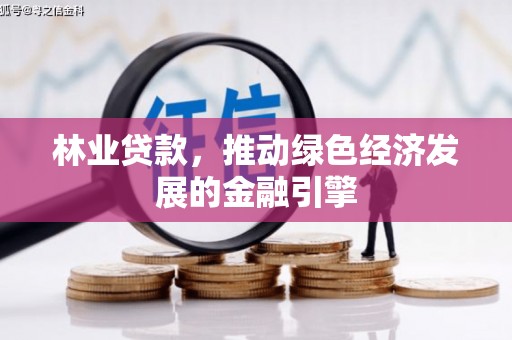 尼玛林业贷款，推动绿色经济发展的金融引擎