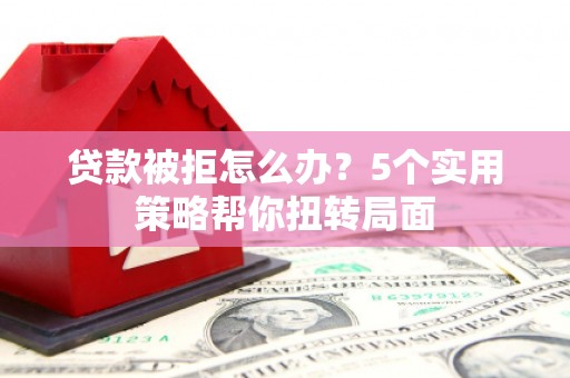 尼玛贷款被拒怎么办？5个实用策略帮你扭转局面
