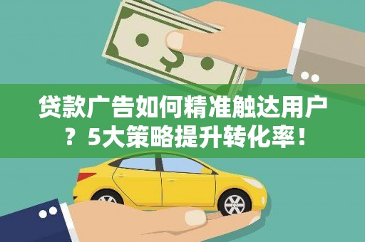 尼玛贷款广告如何精准触达用户？5大策略提升转化率！