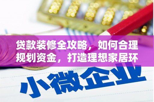 尼玛贷款装修全攻略，如何合理规划资金，打造理想家居环境