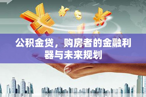尼玛公积金贷，购房者的金融利器与未来规划