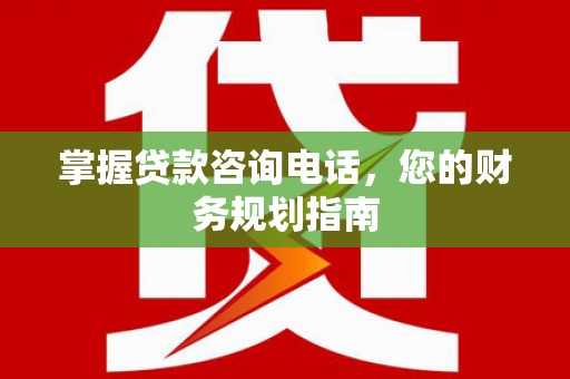 尼玛掌握贷款咨询电话，您的财务规划指南