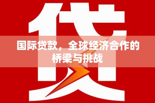 尼玛国际贷款，全球经济合作的桥梁与挑战