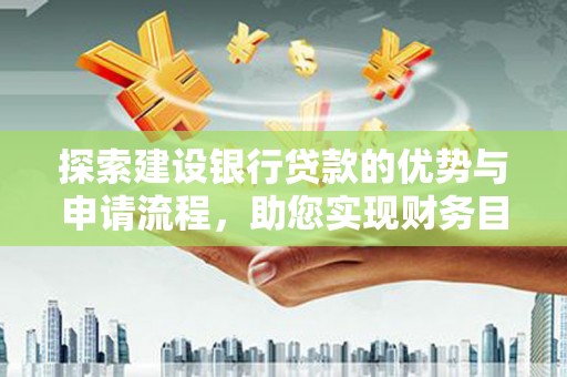 尼玛探索建设银行贷款的优势与申请流程，助您实现财务目标