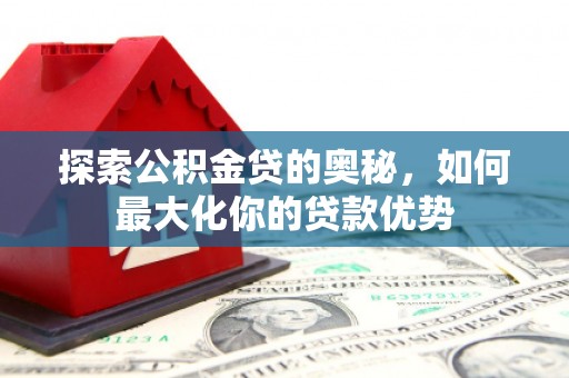 尼玛探索公积金贷的奥秘，如何最大化你的贷款优势
