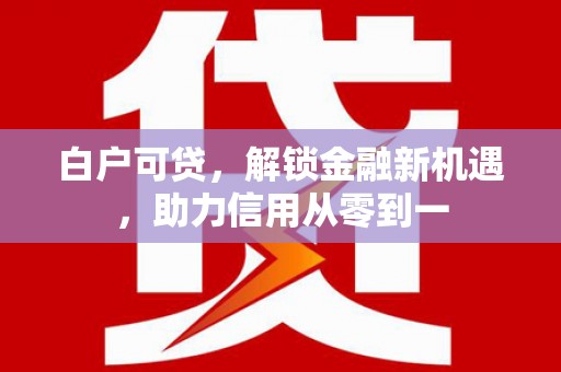 尼玛白户可贷，解锁金融新机遇，助力信用从零到一