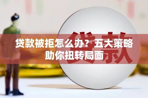 尼玛贷款被拒怎么办？五大策略助你扭转局面