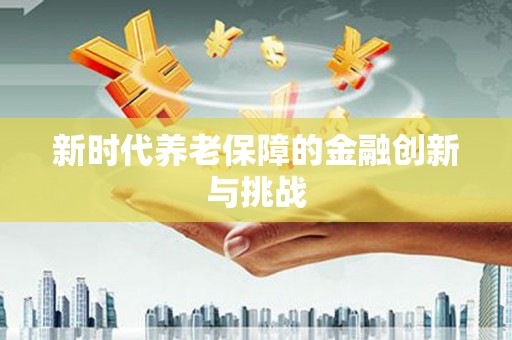 尼玛新时代养老保障的金融创新与挑战