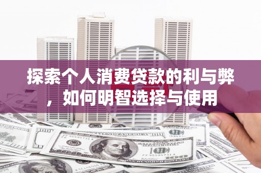 尼玛探索个人消费贷款的利与弊，如何明智选择与使用