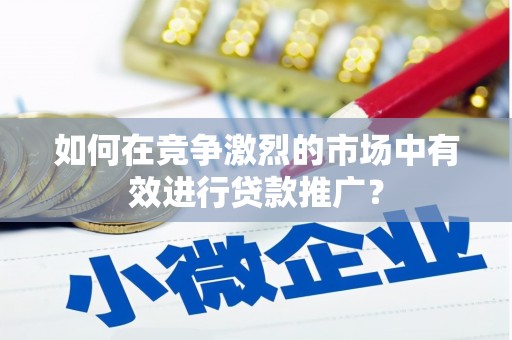 尼玛如何在竞争激烈的市场中有效进行贷款推广？