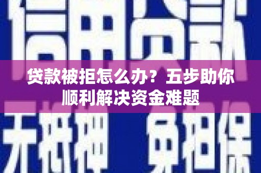 尼玛贷款被拒怎么办？五步助你顺利解决资金难题