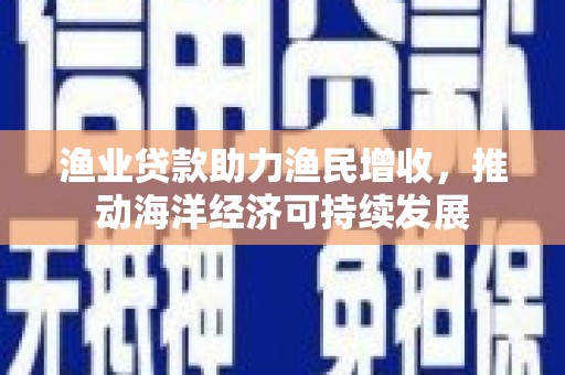 尼玛渔业贷款助力渔民增收，推动海洋经济可持续发展