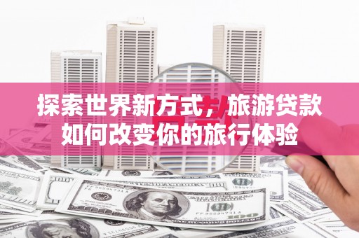 尼玛探索世界新方式，旅游贷款如何改变你的旅行体验