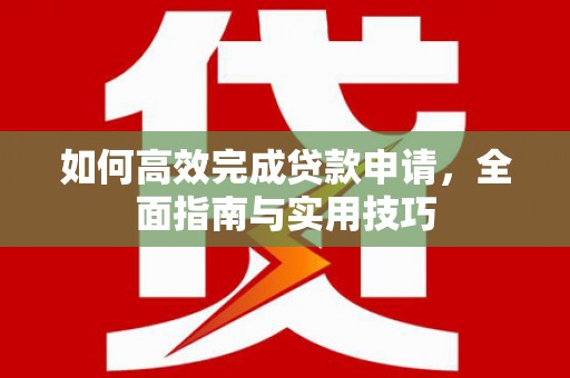 尼玛如何高效完成贷款申请，全面指南与实用技巧