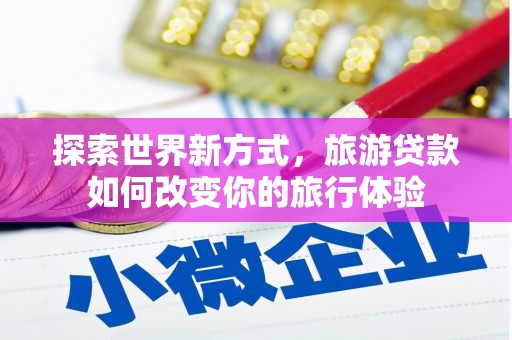 尼玛探索世界新方式，旅游贷款如何改变你的旅行体验