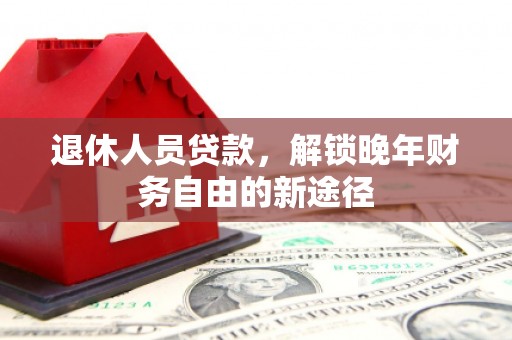 尼玛退休人员贷款，解锁晚年财务自由的新途径