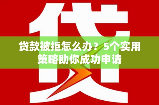 尼玛贷款被拒怎么办？5个实用策略助你成功申请