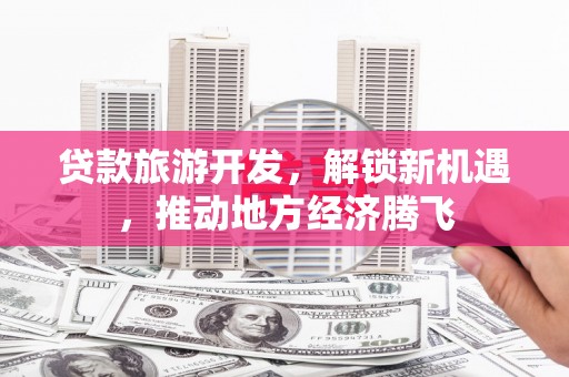 尼玛贷款旅游开发，解锁新机遇，推动地方经济腾飞