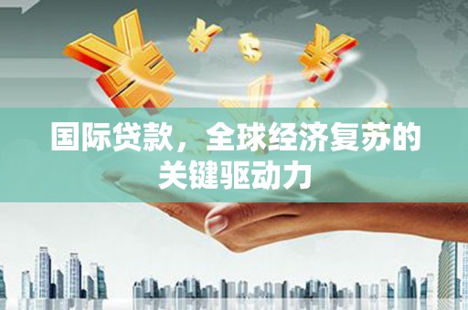 尼玛国际贷款，全球经济复苏的关键驱动力