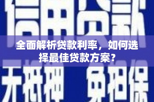 尼玛全面解析贷款利率，如何选择最佳贷款方案？