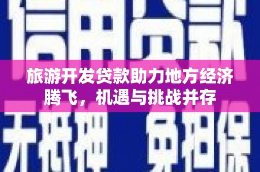 尼玛旅游开发贷款助力地方经济腾飞，机遇与挑战并存