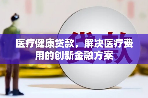 尼玛医疗健康贷款，解决医疗费用的创新金融方案