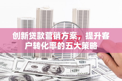 尼玛创新贷款营销方案，提升客户转化率的五大策略