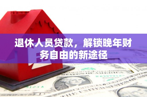 尼玛退休人员贷款，解锁晚年财务自由的新途径