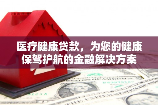 尼玛医疗健康贷款，为您的健康保驾护航的金融解决方案