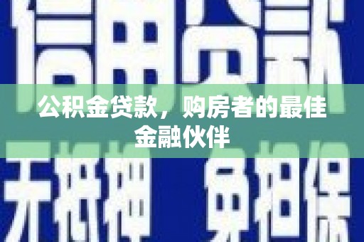 尼玛公积金贷款，购房者的最佳金融伙伴