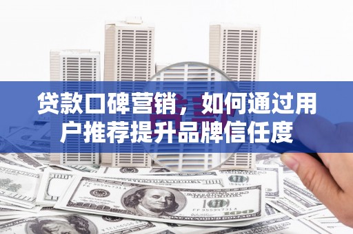 尼玛贷款口碑营销，如何通过用户推荐提升品牌信任度