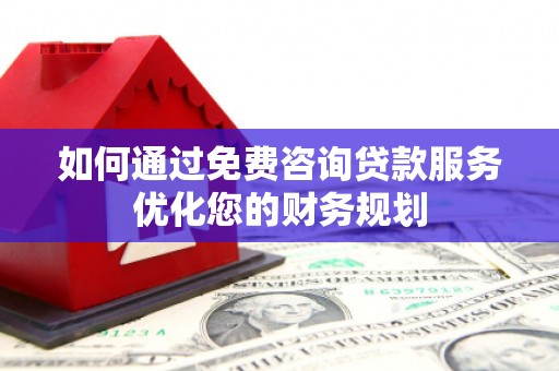 尼玛如何通过免费咨询贷款服务优化您的财务规划