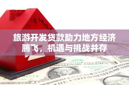 尼玛旅游开发贷款助力地方经济腾飞，机遇与挑战并存