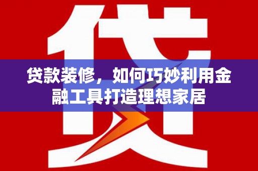 尼玛贷款装修，如何巧妙利用金融工具打造理想家居