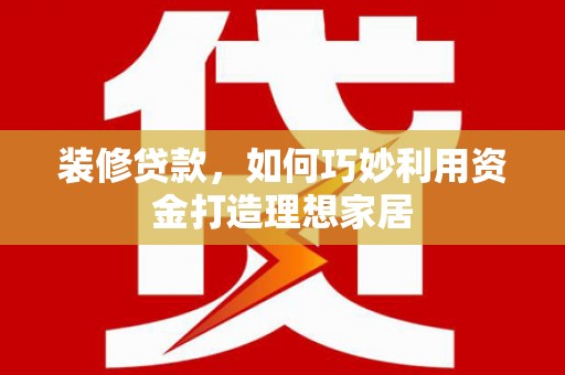 尼玛装修贷款，如何巧妙利用资金打造理想家居