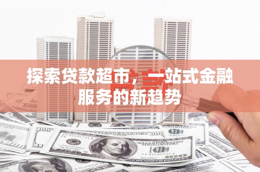 尼玛探索贷款超市，一站式金融服务的新趋势
