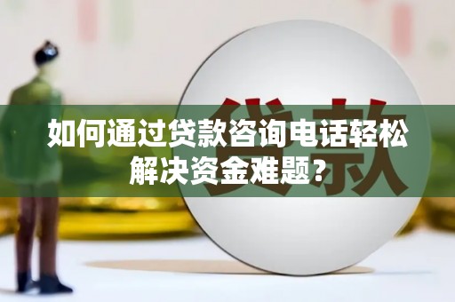 尼玛如何通过贷款咨询电话轻松解决资金难题？