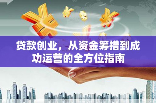 尼玛贷款创业，从资金筹措到成功运营的全方位指南