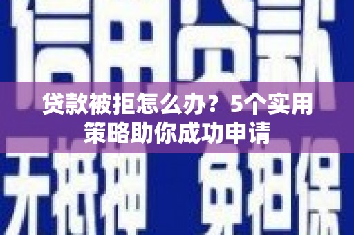 尼玛贷款被拒怎么办？5个实用策略助你成功申请