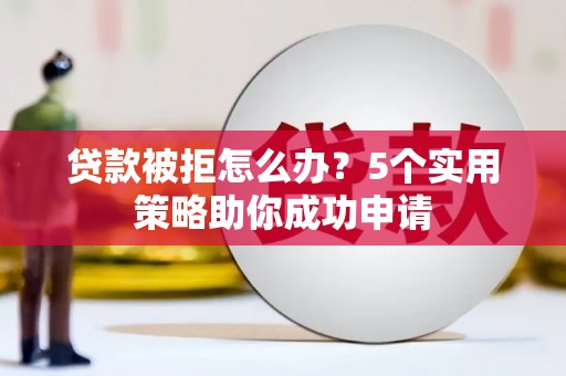 尼玛贷款被拒怎么办？5个实用策略助你成功申请