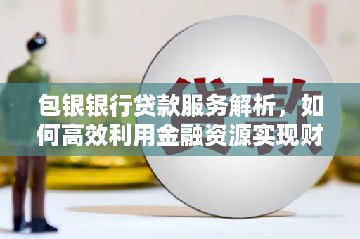 尼玛包银银行贷款服务解析，如何高效利用金融资源实现财富增长