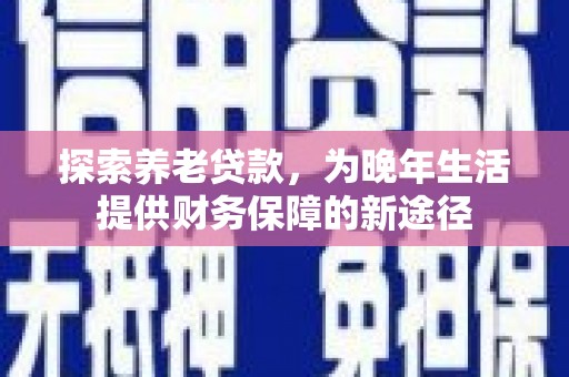 尼玛探索养老贷款，为晚年生活提供财务保障的新途径