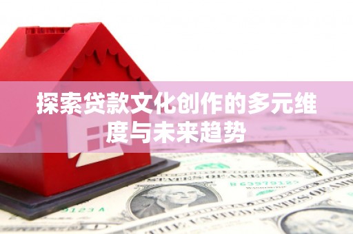 尼玛探索贷款文化创作的多元维度与未来趋势