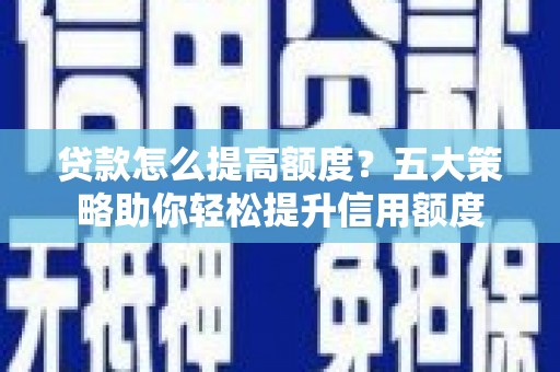 尼玛贷款怎么提高额度？五大策略助你轻松提升信用额度