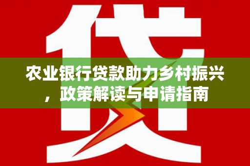尼玛农业银行贷款助力乡村振兴，政策解读与申请指南