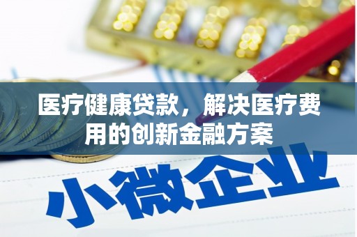 尼玛医疗健康贷款，解决医疗费用的创新金融方案